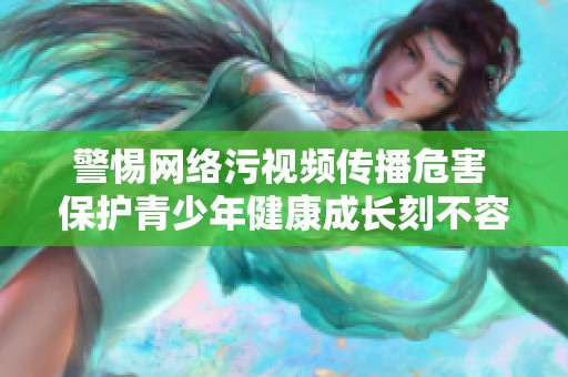警惕网络污视频传播危害 保护青少年健康成长刻不容缓