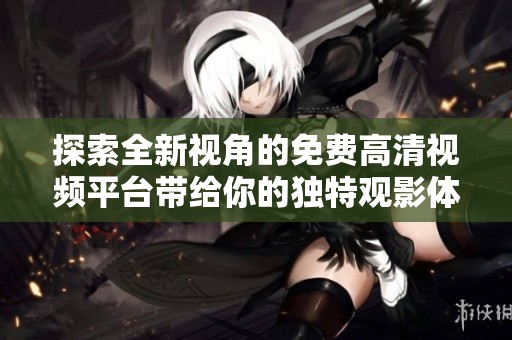 探索全新视角的免费高清视频平台带给你的独特观影体验