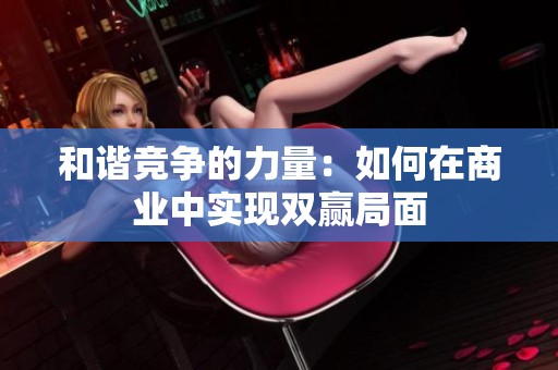 和谐竞争的力量：如何在商业中实现双赢局面