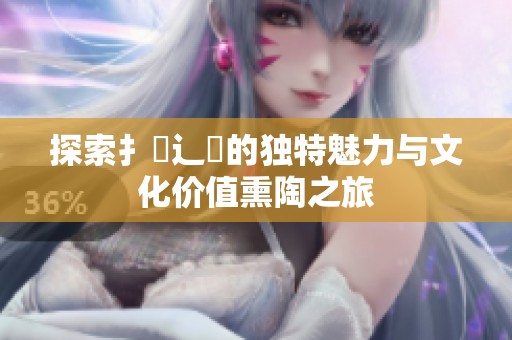 探索扌喿辶畐的独特魅力与文化价值熏陶之旅