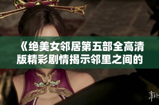 《绝美女邻居第五部全高清版精彩剧情揭示邻里之间的复杂关系》