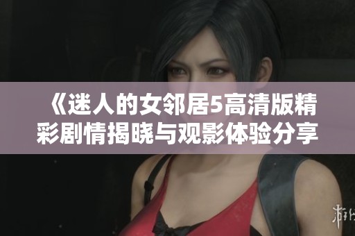 《迷人的女邻居5高清版精彩剧情揭晓与观影体验分享》