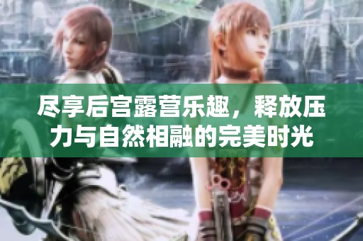 尽享后宫露营乐趣，释放压力与自然相融的完美时光