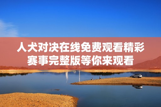 人犬对决在线免费观看精彩赛事完整版等你来观看