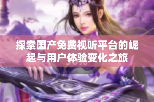 探索国产免费视听平台的崛起与用户体验变化之旅