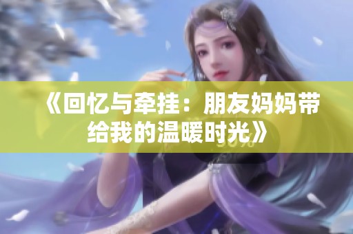 《回忆与牵挂：朋友妈妈带给我的温暖时光》