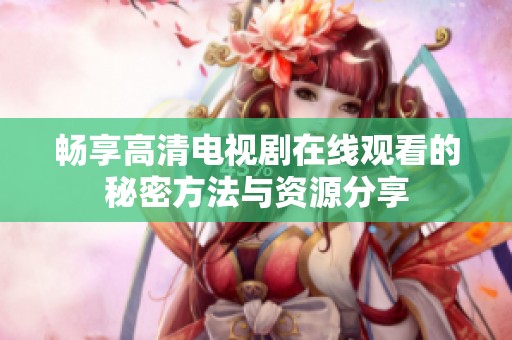 畅享高清电视剧在线观看的秘密方法与资源分享
