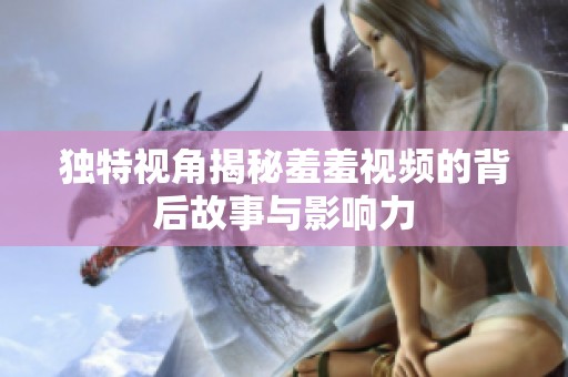 独特视角揭秘羞羞视频的背后故事与影响力
