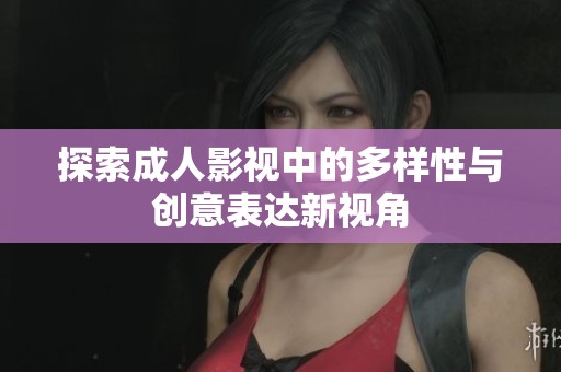 探索成人影视中的多样性与创意表达新视角