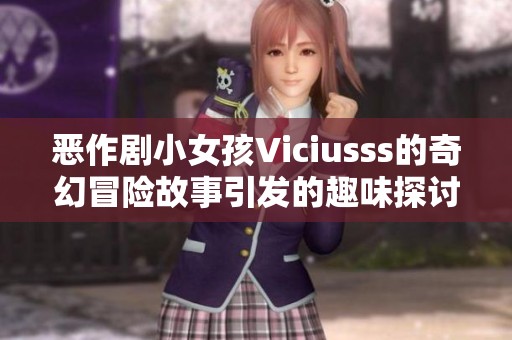 恶作剧小女孩Viciusss的奇幻冒险故事引发的趣味探讨
