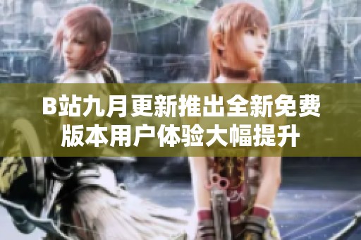 B站九月更新推出全新免费版本用户体验大幅提升