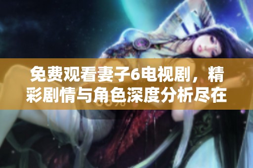 免费观看妻子6电视剧，精彩剧情与角色深度分析尽在这里