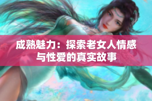 成熟魅力：探索老女人情感与性爱的真实故事