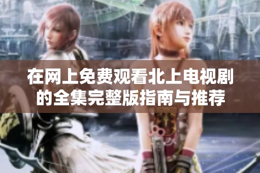 在网上免费观看北上电视剧的全集完整版指南与推荐