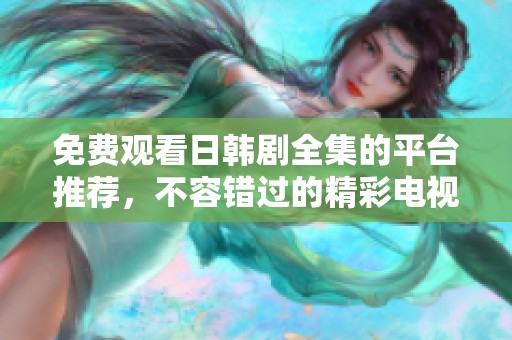 免费观看日韩剧全集的平台推荐，不容错过的精彩电视剧汇总
