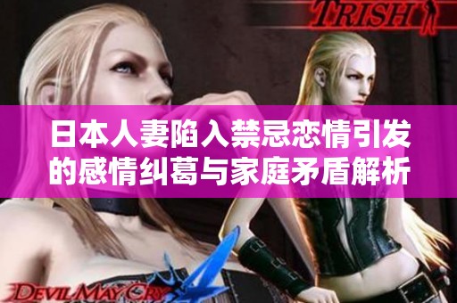 日本人妻陷入禁忌恋情引发的感情纠葛与家庭矛盾解析