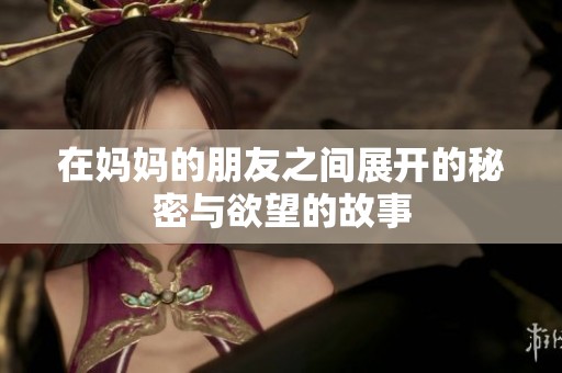 在妈妈的朋友之间展开的秘密与欲望的故事