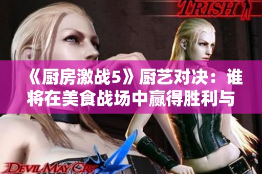 《厨房激战5》厨艺对决：谁将在美食战场中赢得胜利与荣耀