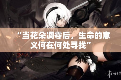 “当花朵凋零后，生命的意义何在何处寻找”