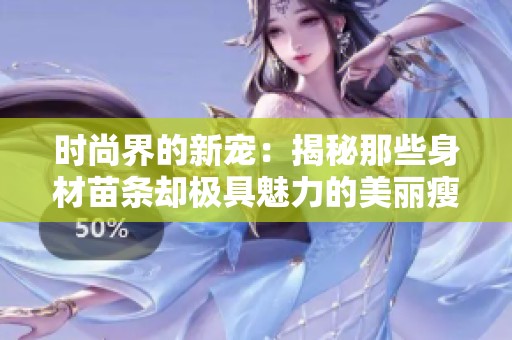 时尚界的新宠：揭秘那些身材苗条却极具魅力的美丽瘦子们