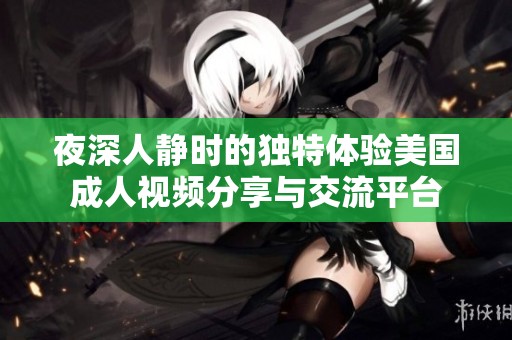 夜深人静时的独特体验美国成人视频分享与交流平台