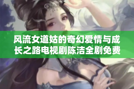 风流女道姑的奇幻爱情与成长之路电视剧陈洁全剧免费观看