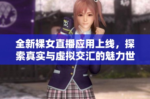 全新裸女直播应用上线，探索真实与虚拟交汇的魅力世界