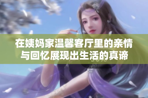 在姨妈家温馨客厅里的亲情与回忆展现出生活的真谛