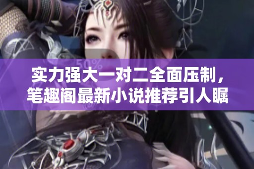 实力强大一对二全面压制，笔趣阁最新小说推荐引人瞩目