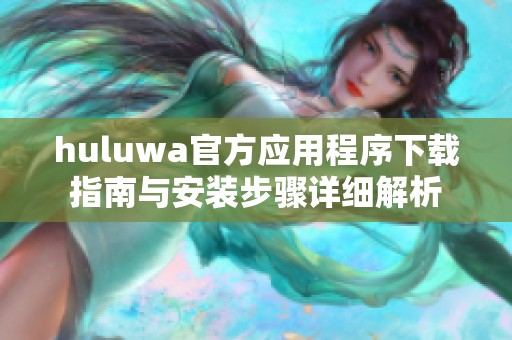 huluwa官方应用程序下载指南与安装步骤详细解析