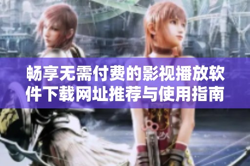 畅享无需付费的影视播放软件下载网址推荐与使用指南