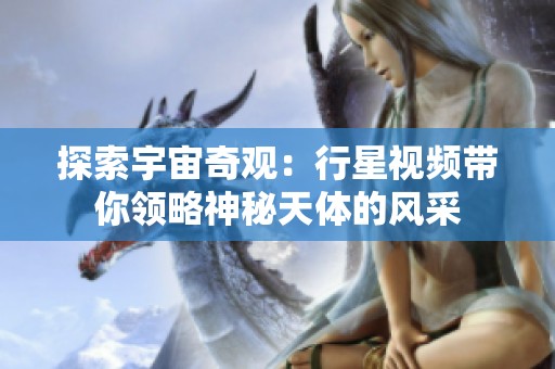 探索宇宙奇观：行星视频带你领略神秘天体的风采