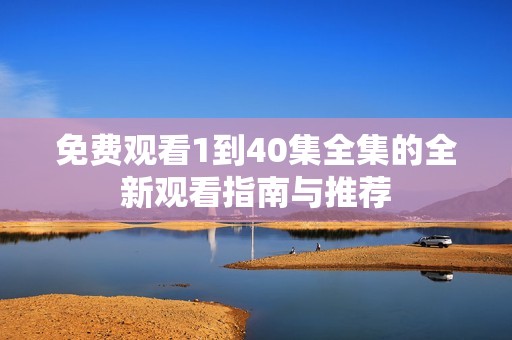 免费观看1到40集全集的全新观看指南与推荐