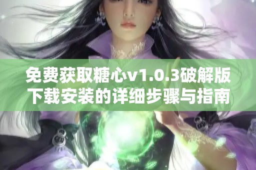 免费获取糖心v1.0.3破解版下载安装的详细步骤与指南
