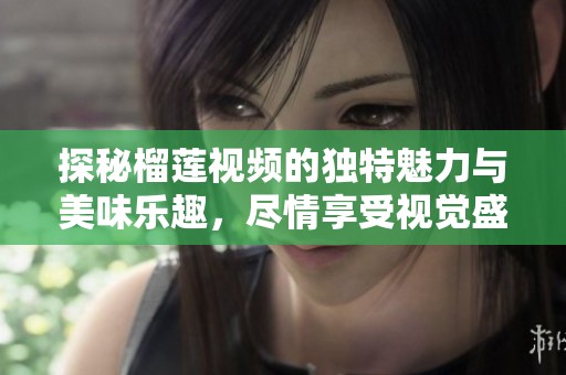 探秘榴莲视频的独特魅力与美味乐趣，尽情享受视觉盛宴
