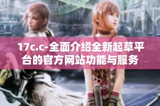 17c.c-全面介绍全新起草平台的官方网站功能与服务