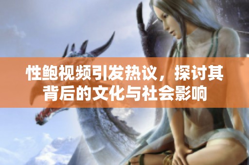 性鲍视频引发热议，探讨其背后的文化与社会影响