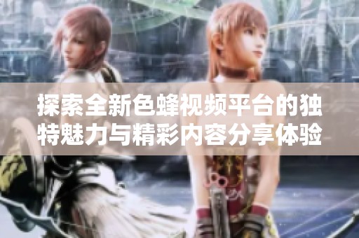 探索全新色蜂视频平台的独特魅力与精彩内容分享体验
