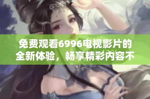 免费观看6996电视影片的全新体验，畅享精彩内容不容错过