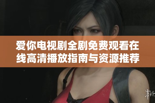 爱你电视剧全剧免费观看在线高清播放指南与资源推荐