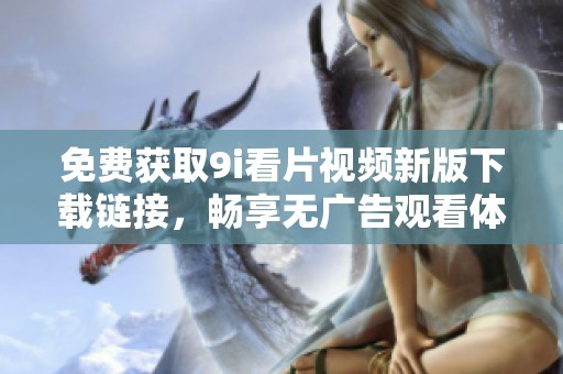 免费获取9i看片视频新版下载链接，畅享无广告观看体验