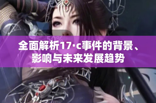 全面解析17·c事件的背景、影响与未来发展趋势