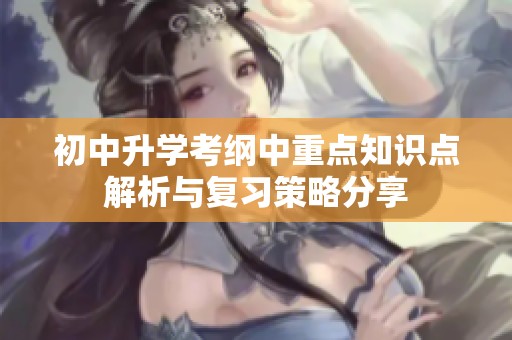 初中升学考纲中重点知识点解析与复习策略分享