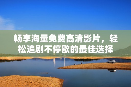 畅享海量免费高清影片，轻松追剧不停歇的最佳选择
