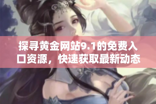探寻黄金网站9.1的免费入口资源，快速获取最新动态和信息