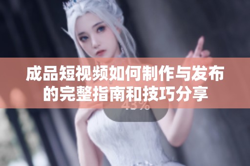 成品短视频如何制作与发布的完整指南和技巧分享