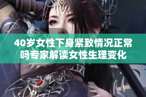 40岁女性下身紧致情况正常吗专家解读女性生理变化