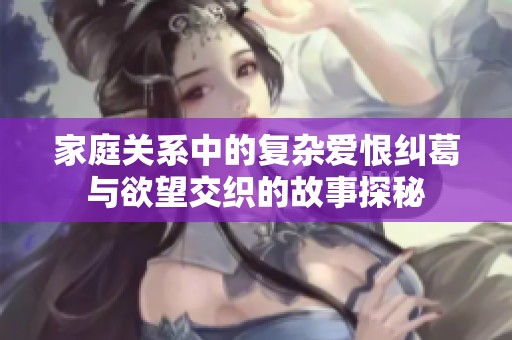 家庭关系中的复杂爱恨纠葛与欲望交织的故事探秘