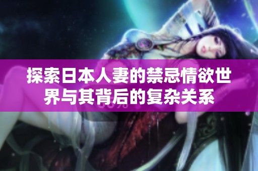 探索日本人妻的禁忌情欲世界与其背后的复杂关系