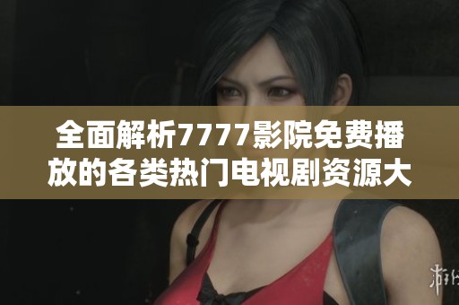 全面解析7777影院免费播放的各类热门电视剧资源大全